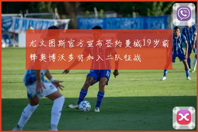 尤文图斯官方宣布签约曼城19岁前锋奥博沃多将加入二队征战