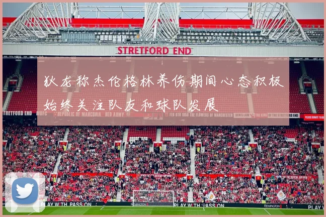 狄龙称杰伦格林养伤期间心态积极始终关注队友和球队发展