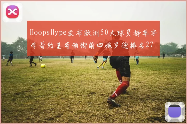 HoopsHype发布欧洲50大球员榜单字母哥约基奇领衔前四施罗德排名27