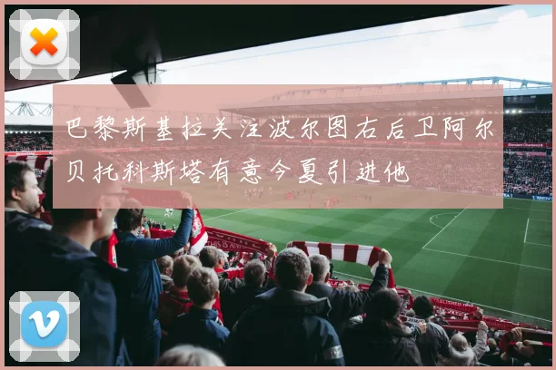 巴黎斯基拉关注波尔图右后卫阿尔贝托科斯塔有意今夏引进他