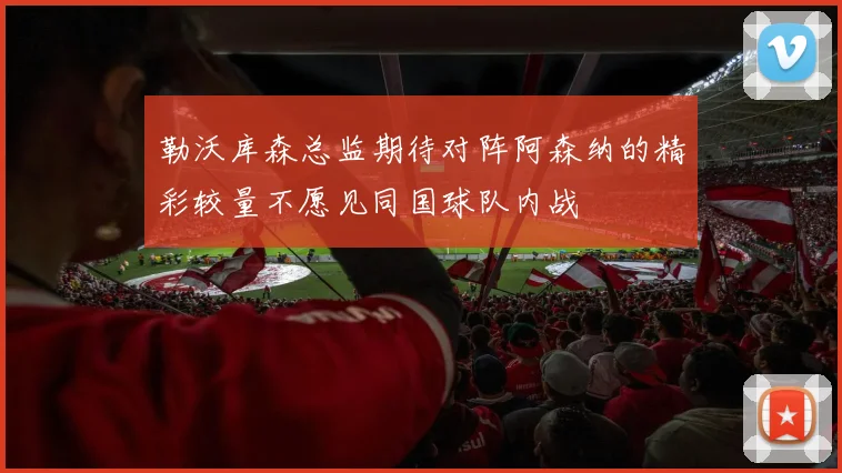 勒沃库森总监期待对阵阿森纳的精彩较量不愿见同国球队内战
