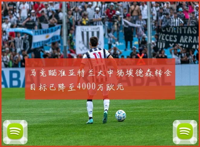 马竞瞄准亚特兰大中场埃德森转会目标已降至4000万欧元