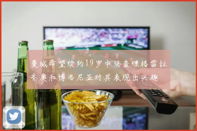 曼城希望续约19岁中场查理格雷拉齐奥和博洛尼亚对其表现出兴趣