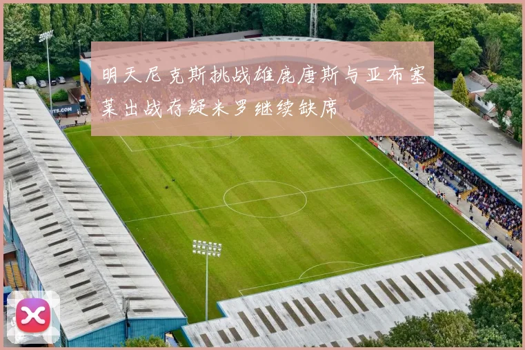 明天尼克斯挑战雄鹿唐斯与亚布塞莱出战存疑米罗继续缺席
