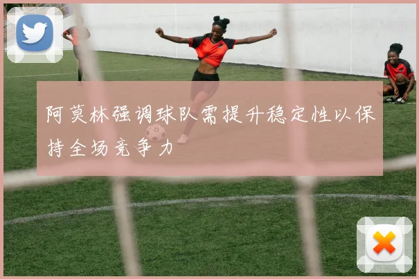 阿莫林强调球队需提升稳定性以保持全场竞争力