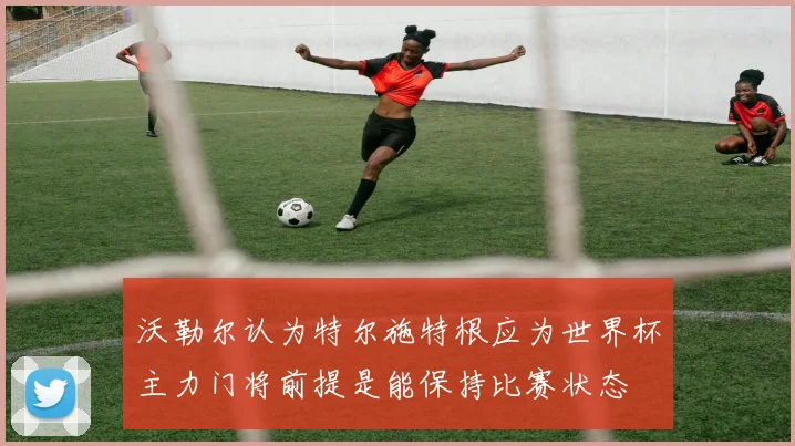 沃勒尔认为特尔施特根应为世界杯主力门将前提是能保持比赛状态