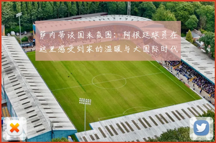 萨内蒂谈国米氛围：阿根廷球员在这里感受到家的温暖与大国际时代的传承