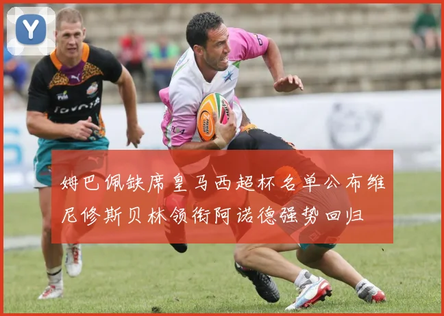 姆巴佩缺席皇马西超杯名单公布维尼修斯贝林领衔阿诺德强势回归