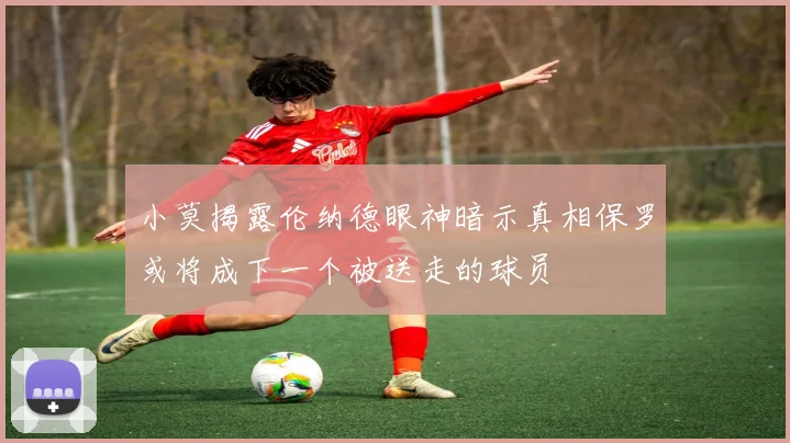 小莫揭露伦纳德眼神暗示真相保罗或将成下一个被送走的球员