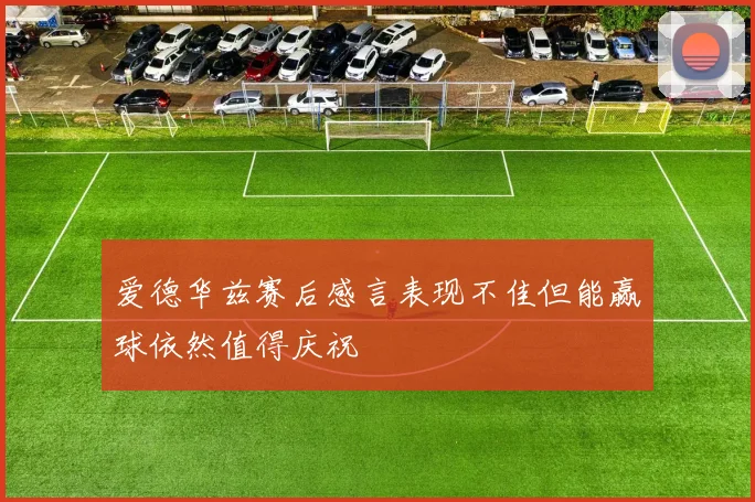 爱德华兹赛后感言表现不佳但能赢球依然值得庆祝