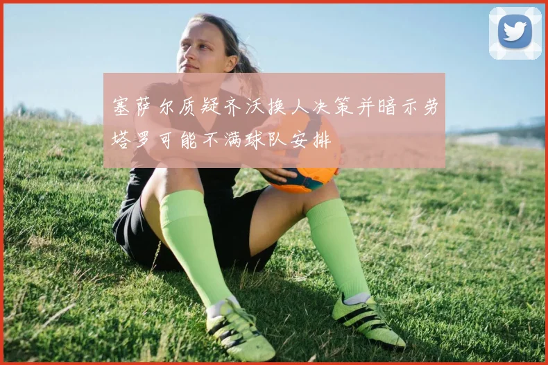 塞萨尔质疑齐沃换人决策并暗示劳塔罗可能不满球队安排