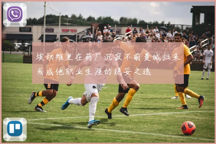埃切维里在药厂沉寂不前曼城归来或成他职业生涯的稳妥之选