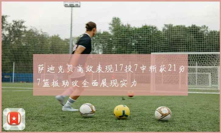 萨迪克贝高效表现17投7中斩获21分7篮板助攻全面展现实力
