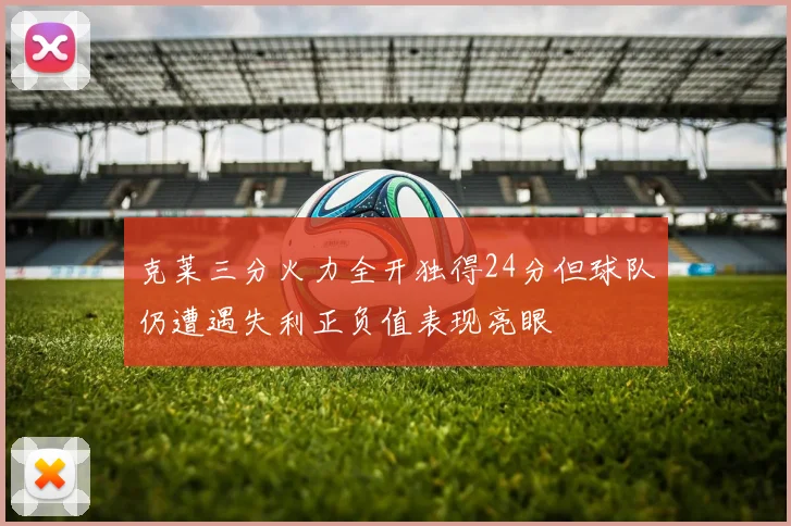 克莱三分火力全开独得24分但球队仍遭遇失利正负值表现亮眼