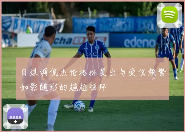 日媒调侃杰伦格林复出与受伤频繁如影随形的尴尬循环