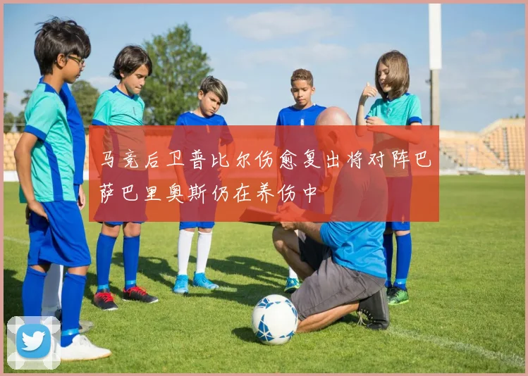 马竞后卫普比尔伤愈复出将对阵巴萨巴里奥斯仍在养伤中