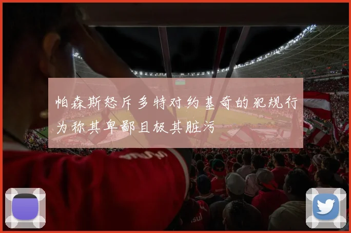 帕森斯怒斥多特对约基奇的犯规行为称其卑鄙且极其脏污