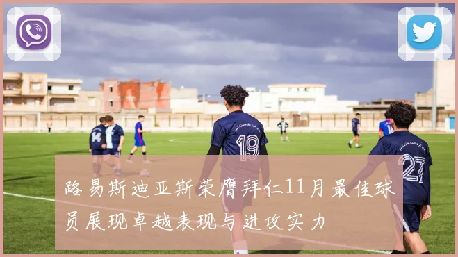 路易斯迪亚斯荣膺拜仁11月最佳球员展现卓越表现与进攻实力