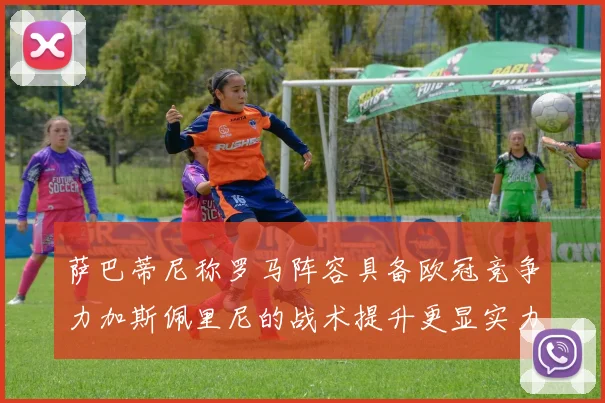 萨巴蒂尼称罗马阵容具备欧冠竞争力加斯佩里尼的战术提升更显实力
