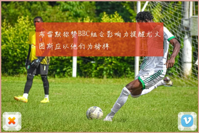 布雷默称赞BBC组合影响力提醒尤文图斯应以他们为榜样