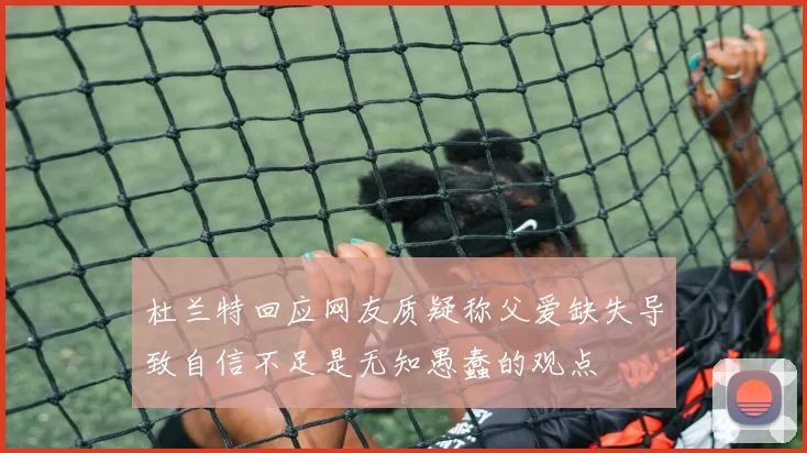 杜兰特回应网友质疑称父爱缺失导致自信不足是无知愚蠢的观点