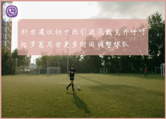 科尔建议切尔西引进范戴克并呼吁给罗塞尼尔更多时间调整球队