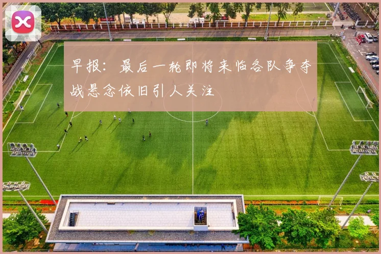 早报：最后一轮即将来临各队争夺战悬念依旧引人关注