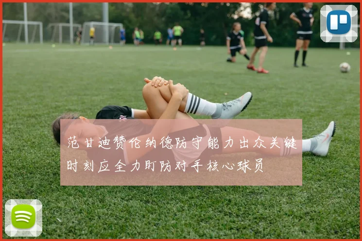 范甘迪赞伦纳德防守能力出众关键时刻应全力盯防对手核心球员