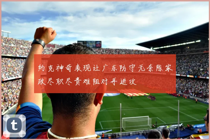 约克神奇表现让广东防守无奈陈家政尽职尽责难阻对手进攻