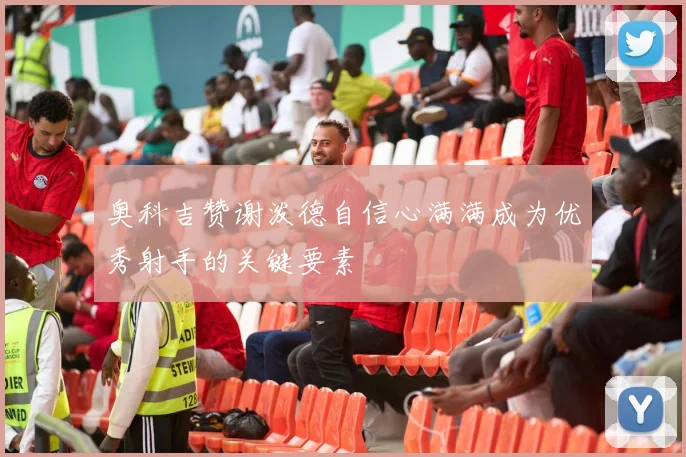 奥科吉赞谢泼德自信心满满成为优秀射手的关键要素