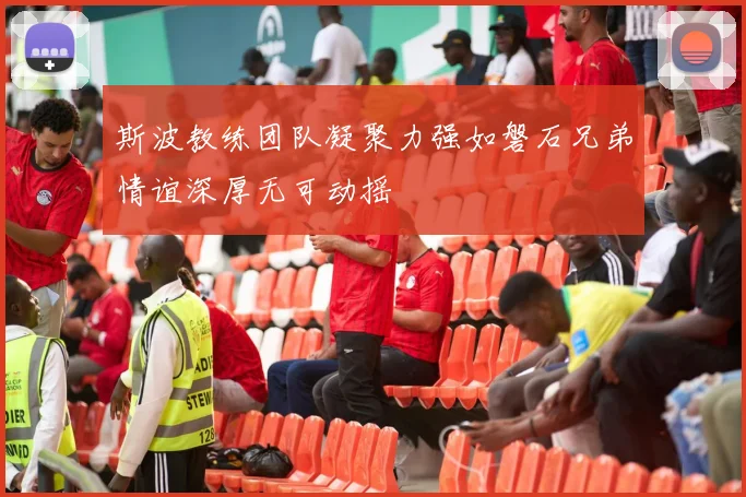 斯波教练团队凝聚力强如磐石兄弟情谊深厚无可动摇