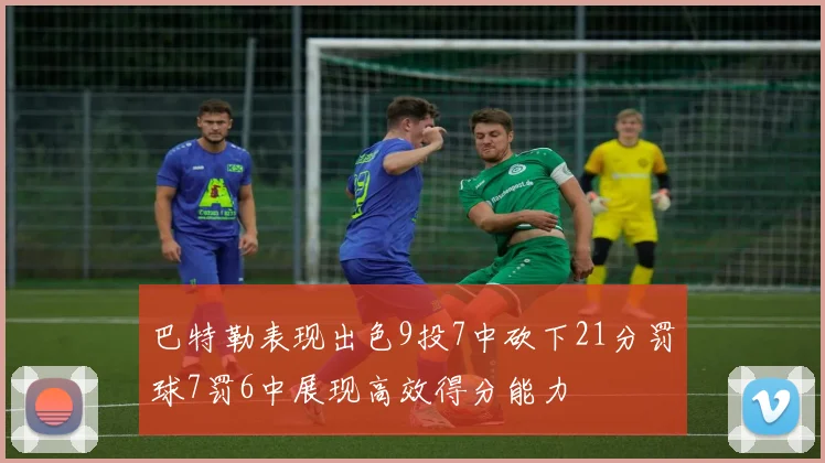 巴特勒表现出色9投7中砍下21分罚球7罚6中展现高效得分能力