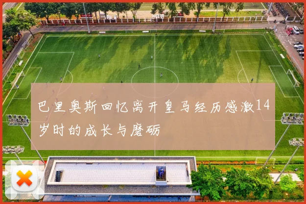 巴里奥斯回忆离开皇马经历感激14岁时的成长与磨砺
