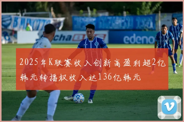 2025年K联赛收入创新高盈利超2亿韩元转播权收入达136亿韩元