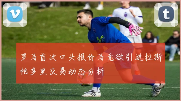 罗马首次口头报价马竞欲引进拉斯帕多里交易动态分析