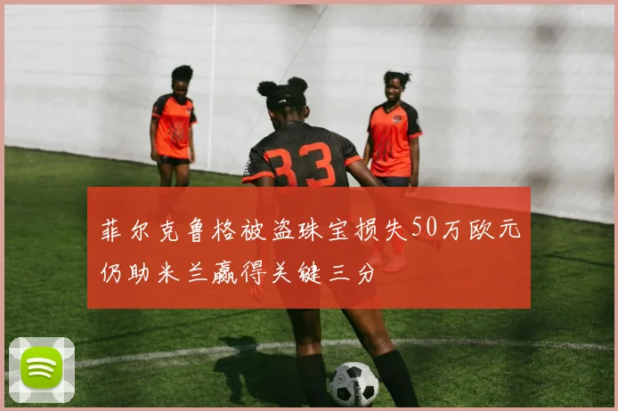 菲尔克鲁格被盗珠宝损失50万欧元仍助米兰赢得关键三分