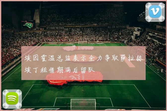 埃因霍温总监表示全力争取萨拉赫埃丁租借期满后留队