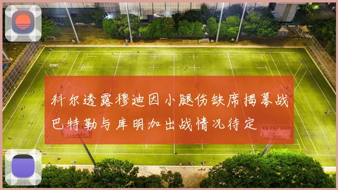 科尔透露穆迪因小腿伤缺席揭幕战巴特勒与库明加出战情况待定