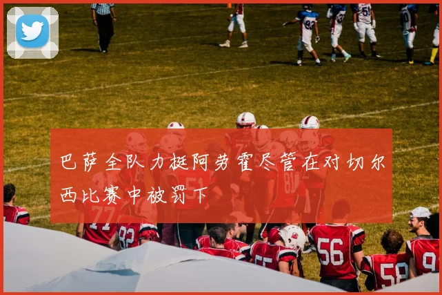 巴萨全队力挺阿劳霍尽管在对切尔西比赛中被罚下
