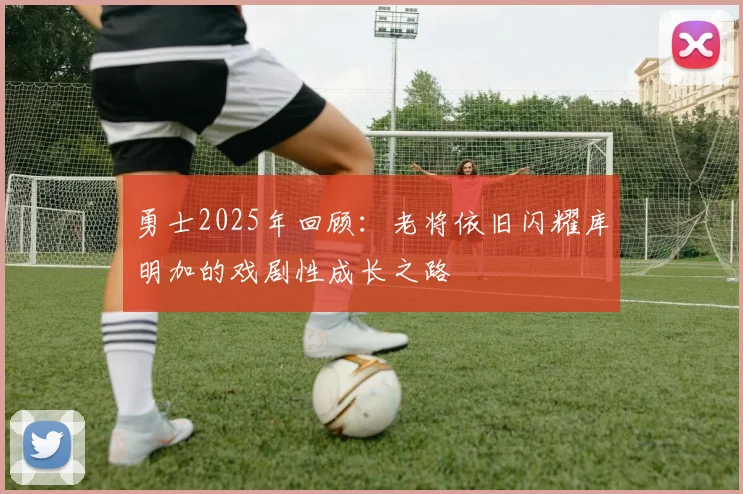 勇士2025年回顾：老将依旧闪耀库明加的戏剧性成长之路