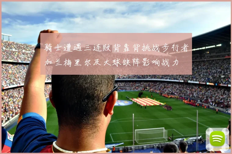 骑士遭遇三连败背靠背挑战步行者加兰梅里尔及大球缺阵影响战力