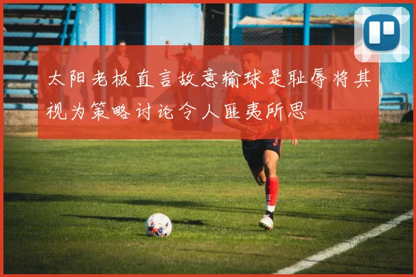 太阳老板直言故意输球是耻辱将其视为策略讨论令人匪夷所思