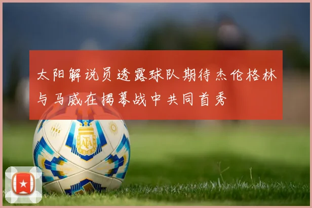 太阳解说员透露球队期待杰伦格林与马威在揭幕战中共同首秀