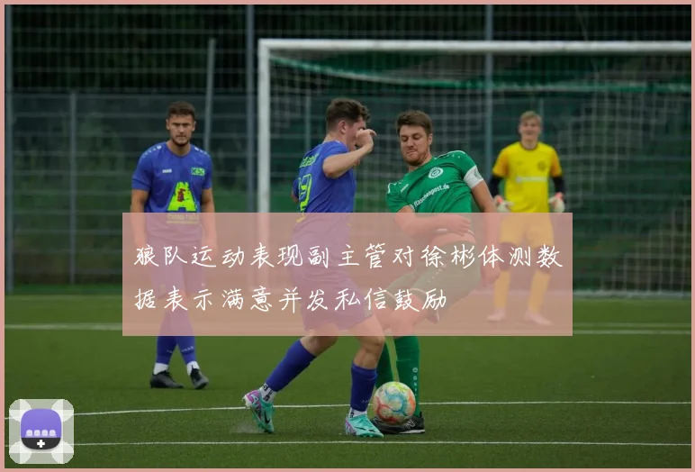 狼队运动表现副主管对徐彬体测数据表示满意并发私信鼓励