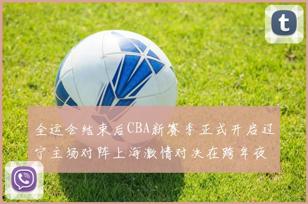 全运会结束后CBA新赛季正式开启辽宁主场对阵上海激情对决在跨年夜上演