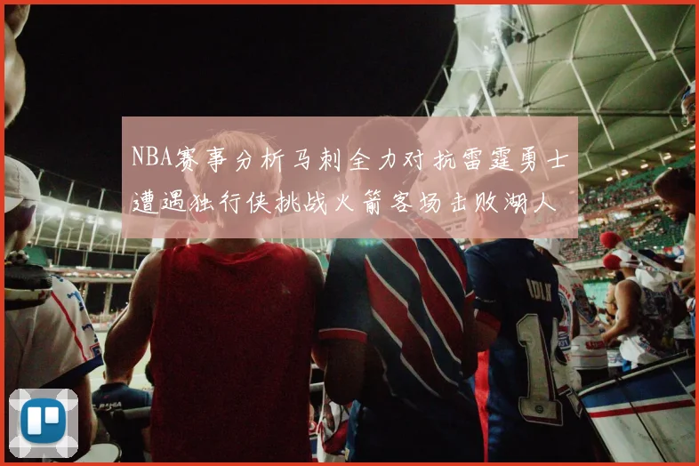 NBA赛事分析马刺全力对抗雷霆勇士遭遇独行侠挑战火箭客场击败湖人
