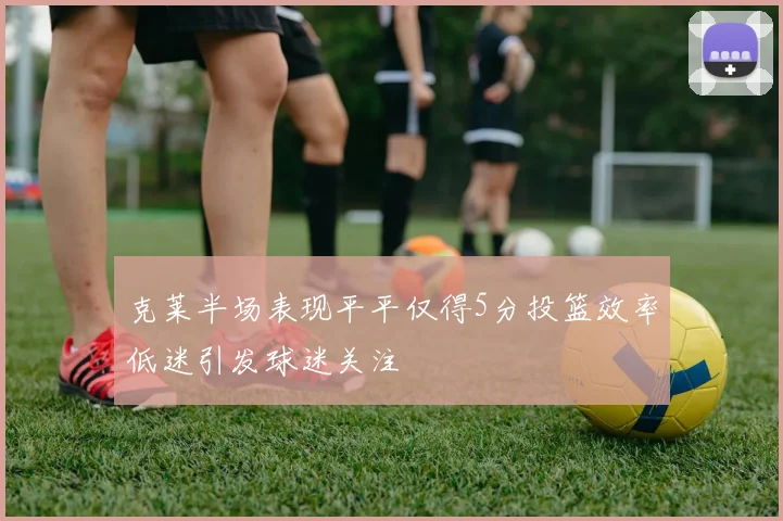 克莱半场表现平平仅得5分投篮效率低迷引发球迷关注