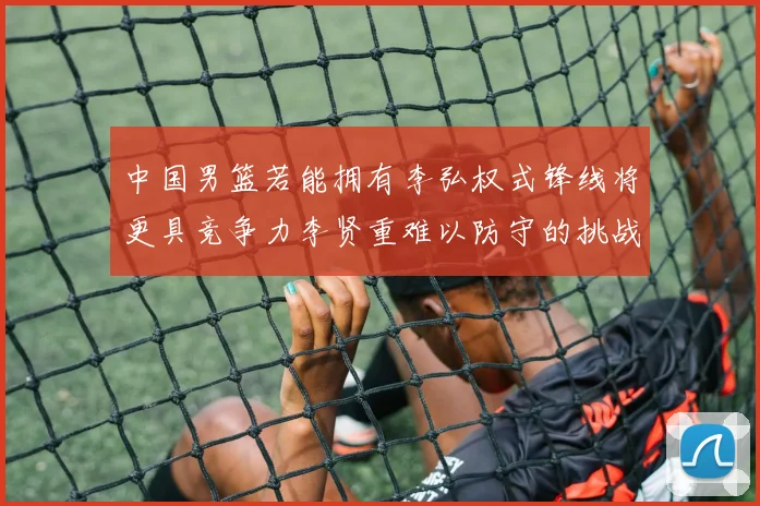 中国男篮若能拥有李弘权式锋线将更具竞争力李贤重难以防守的挑战