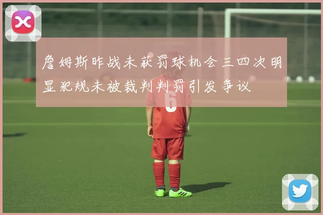 詹姆斯昨战未获罚球机会三四次明显犯规未被裁判判罚引发争议