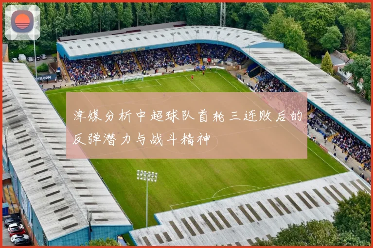 津媒分析中超球队首轮三连败后的反弹潜力与战斗精神